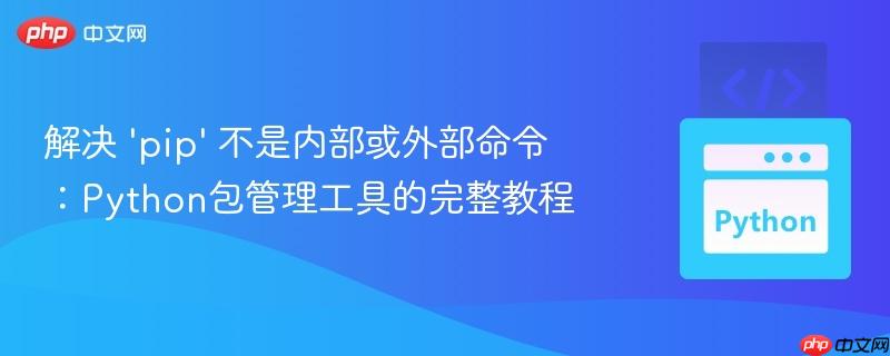 解决 'pip' 不是内部或外部命令:Python包管理工具的完整教程