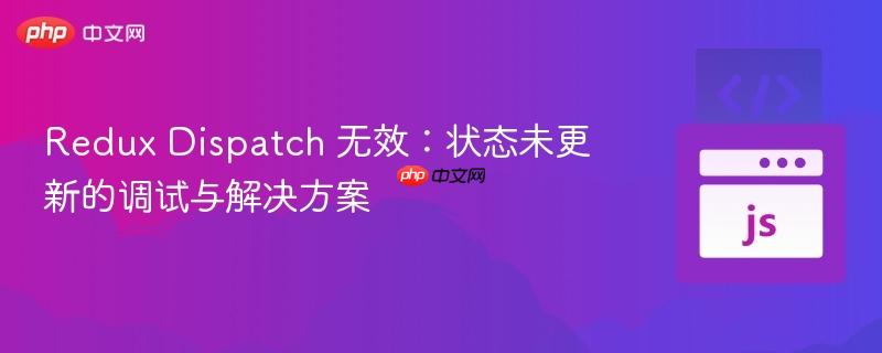 redux dispatch 无效:状态未更新的调试与解决方案
