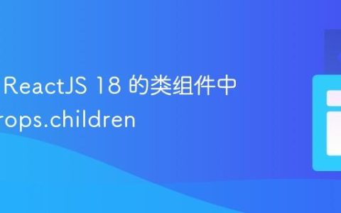 如何在 ReactJS 18 的类组件中访问 props.children