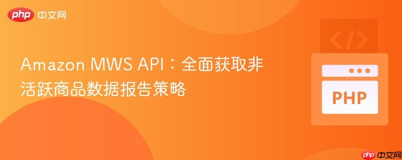 Amazon MWS API:全面获取非活跃商品数据报告策略