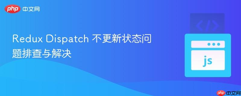 Redux Dispatch 不更新状态问题排查与解决