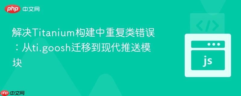 解决Titanium构建中重复类错误:从ti.goosh迁移到现代推送模块