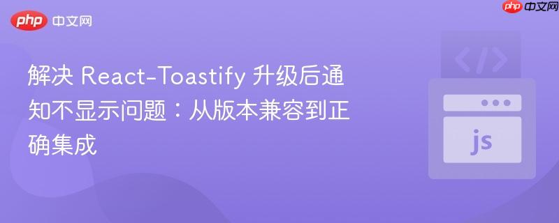 解决 react-toastify 升级后通知不显示问题:从版本兼容到正确集成
