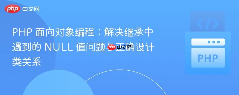 PHP 面向对象编程:解决继承中遇到的 NULL 值问题与正确设计类关系