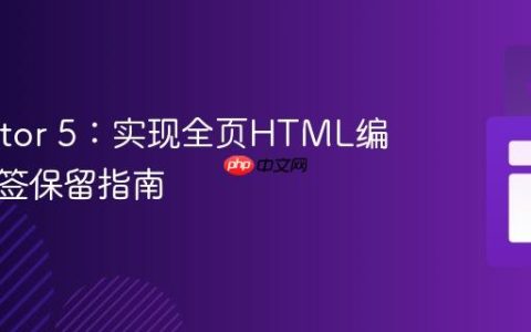 CKEditor 5：实现全页HTML编辑与标签保留指南