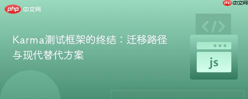 Karma测试框架的终结:迁移路径与现代替代方案