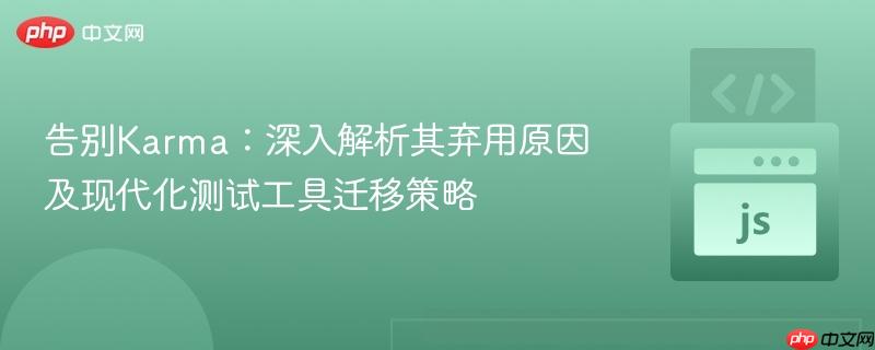 告别Karma:深入解析其弃用原因及现代化测试工具迁移策略