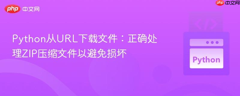 Python从URL下载文件:正确处理ZIP压缩文件以避免损坏