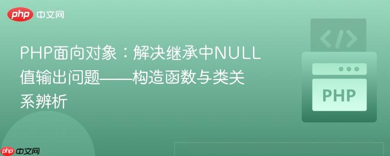 PHP面向对象:解决继承中NULL值输出问题——构造函数与类关系辨析