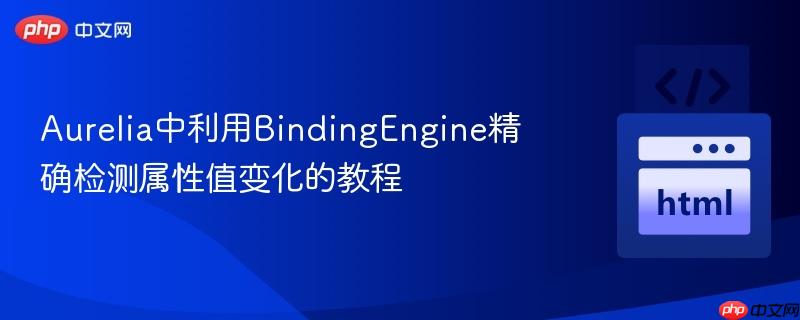 Aurelia中利用BindingEngine精确检测属性值变化的教程