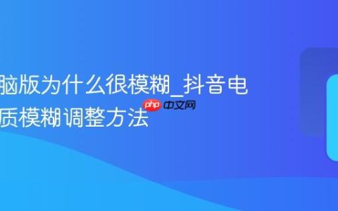 抖音电脑版为什么很模糊_抖音电脑版画质模糊调整方法