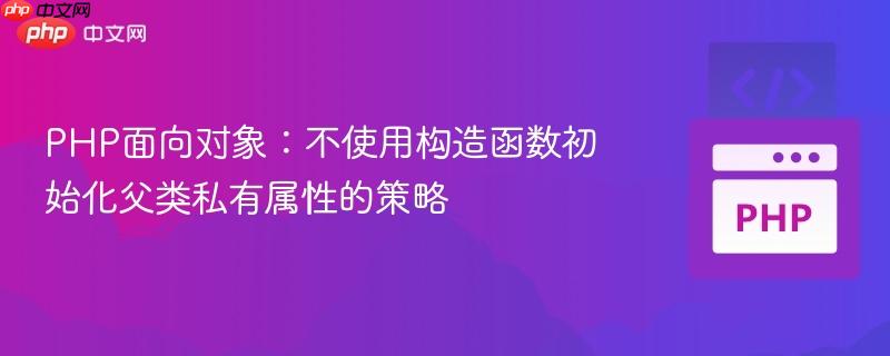 PHP面向对象:不使用构造函数初始化父类私有属性的策略