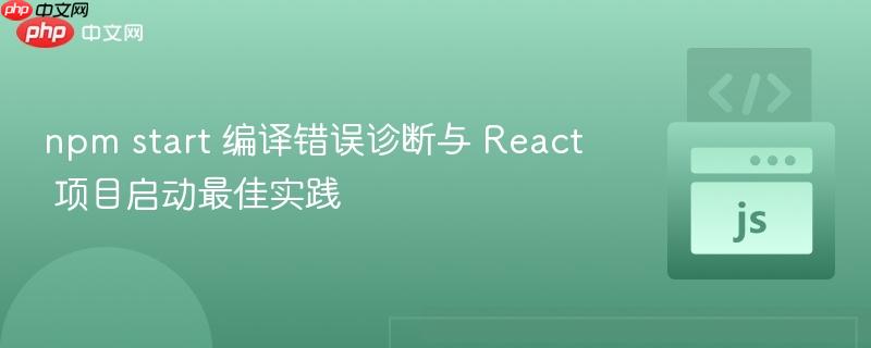 npm start 编译错误诊断与 React 项目启动最佳实践