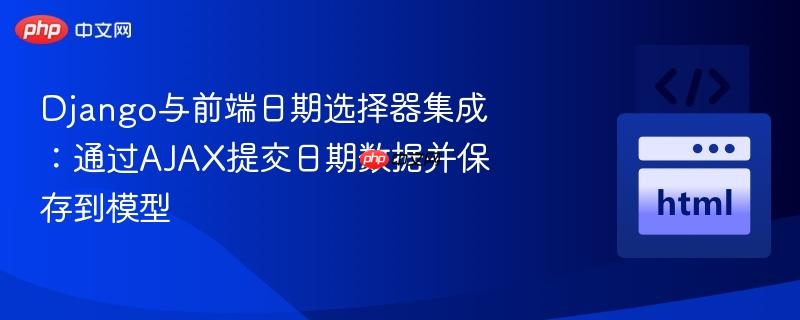 Django与前端日期选择器集成：通过AJAX提交日期数据并保存到模型