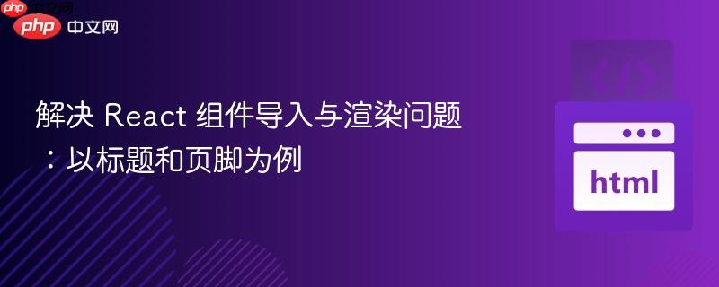 解决 React 组件导入与渲染问题:以标题和页脚为例