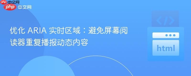 优化 ARIA 实时区域:避免屏幕阅读器重复播报动态内容