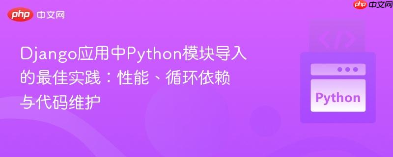 django应用中python模块导入的最佳实践:性能、循环依赖与代码维护