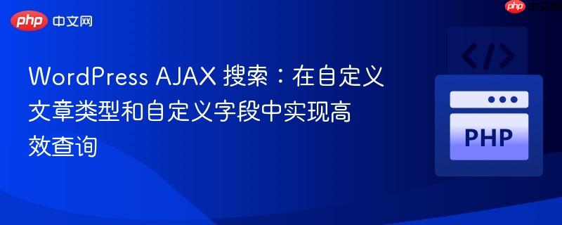 WordPress AJAX 搜索:在自定义文章类型和自定义字段中实现高效查询