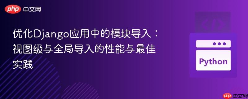 优化Django应用中的模块导入:视图级与全局导入的性能与最佳实践