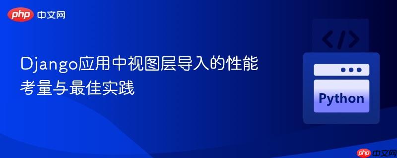 Django应用中视图层导入的性能考量与最佳实践