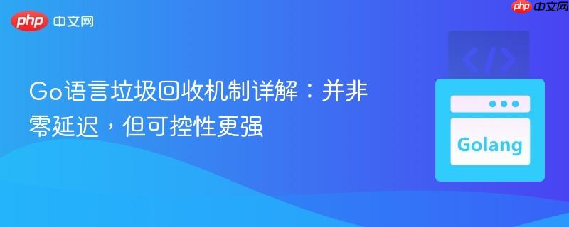 go语言垃圾回收机制详解:并非零延迟,但可控性更强