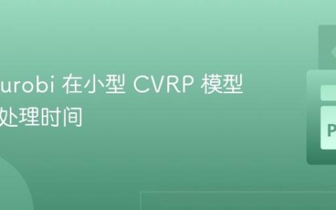 优化 Gurobi 在小型 CVRP 模型中的预处理时间
