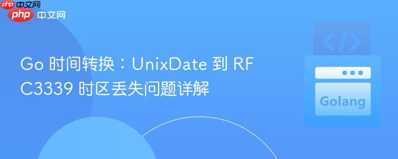 go 时间转换:unixdate 到 rfc3339 时区丢失问题详解