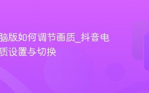 抖音电脑版如何调节画质_抖音电脑版画质设置与切换
