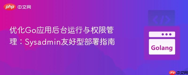 优化Go应用后台运行与权限管理:Sysadmin友好型部署指南