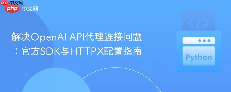 解决OpenAI API代理连接问题:官方SDK与HTTPX配置指南