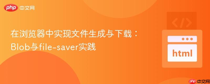 在浏览器中实现文件生成与下载:Blob与file-saver实践