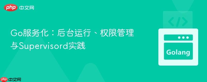 Go服务化：后台运行、权限管理与Supervisord实践