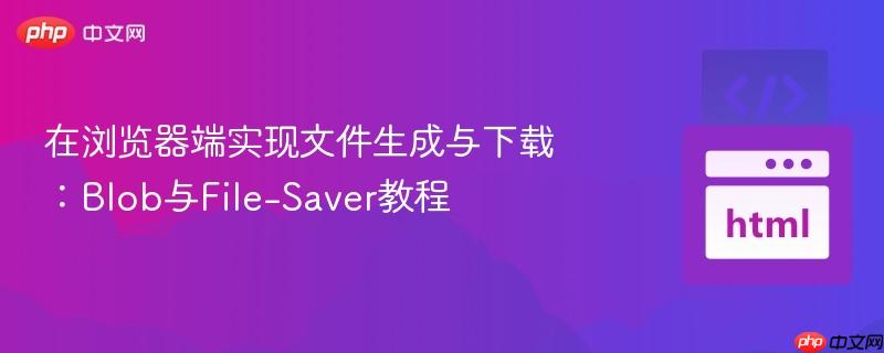 在浏览器端实现文件生成与下载:blob与file-saver教程