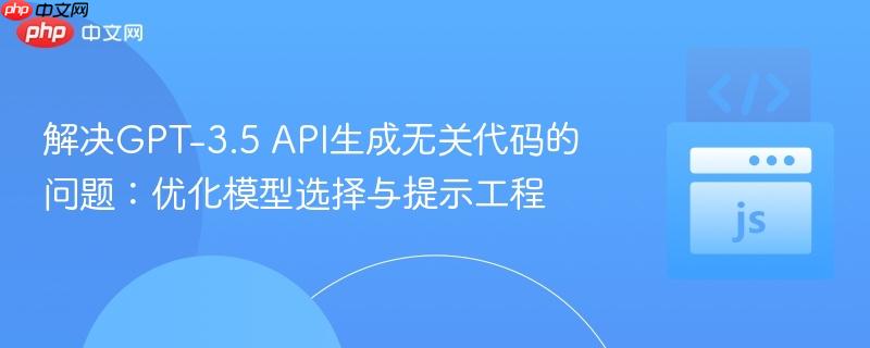 解决GPT-3.5 API生成无关代码的问题:优化模型选择与提示工程