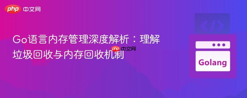 go语言内存管理深度解析:理解垃圾回收与内存回收机制