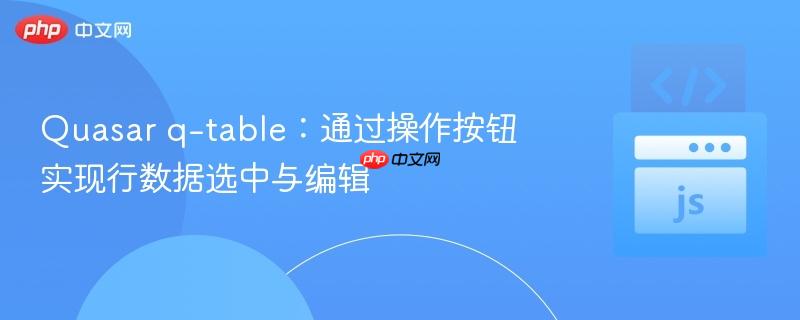 Quasar q-table:通过操作按钮实现行数据选中与编辑