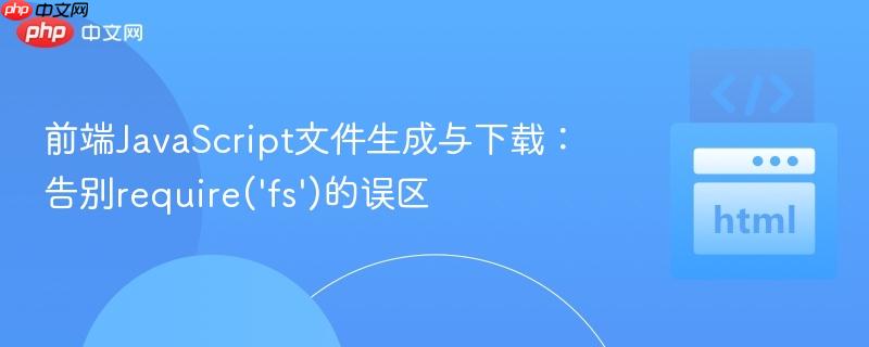 前端JavaScript文件生成与下载:告别require('fs')的误区