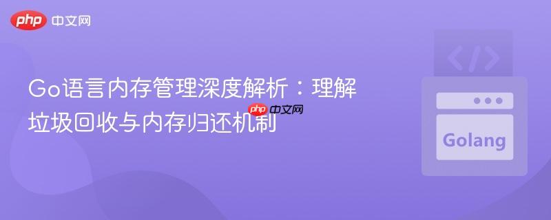 Go语言内存管理深度解析:理解垃圾回收与内存归还机制