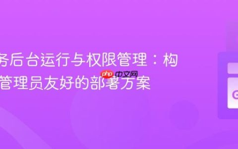 Go 服务后台运行与权限管理：构建系统管理员友好的部署方案