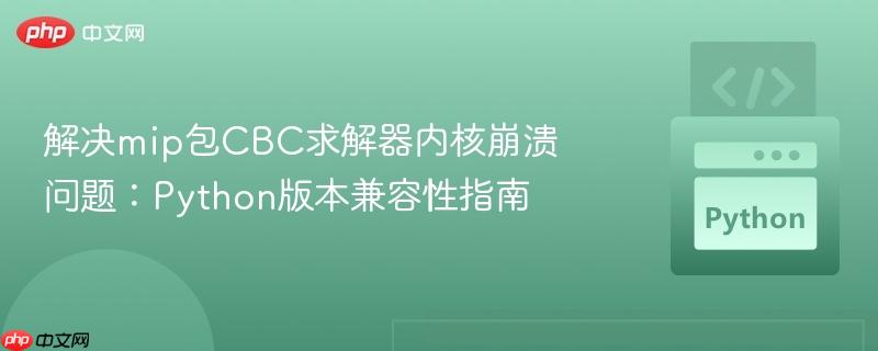 解决mip包CBC求解器内核崩溃问题:Python版本兼容性指南