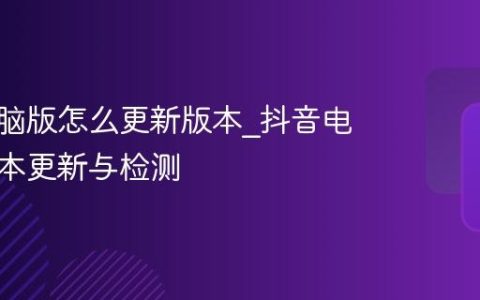 抖音电脑版怎么更新版本_抖音电脑版版本更新与检测