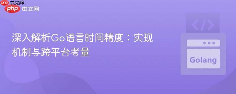 深入解析Go语言时间精度:实现机制与跨平台考量
