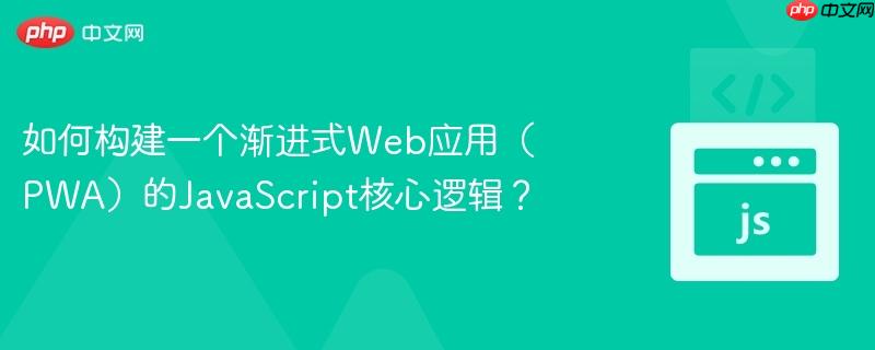 如何构建一个渐进式web应用(pwa)的javascript核心逻辑?