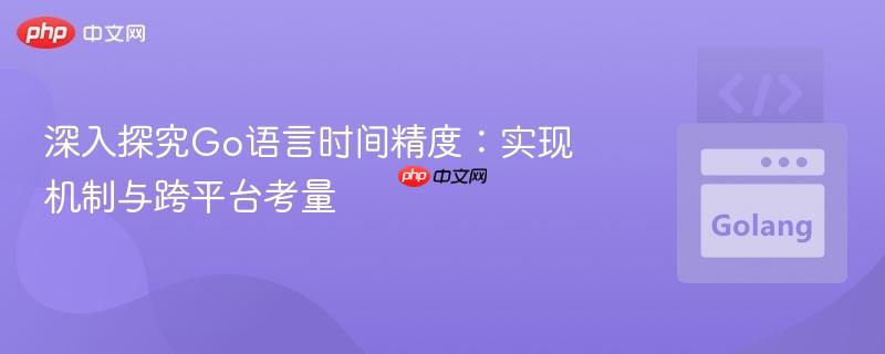 深入探究Go语言时间精度:实现机制与跨平台考量