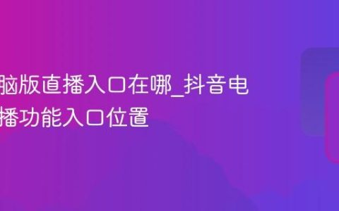 抖音电脑版直播入口在哪_抖音电脑版直播功能入口位置