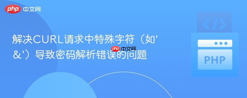 解决CURL请求中特殊字符(如'&')导致密码解析错误的问题