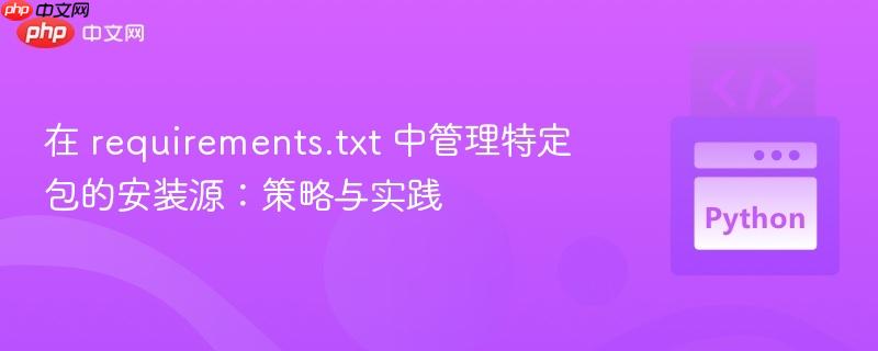 在 requirements.txt 中管理特定包的安装源:策略与实践