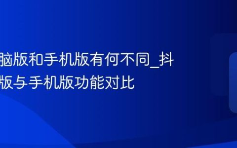 抖音电脑版和手机版有何不同_抖音电脑版与手机版功能对比
