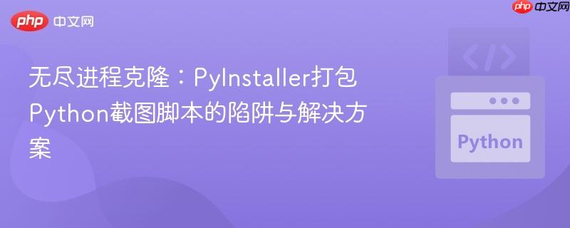 无尽进程克隆:pyinstaller打包python截图脚本的陷阱与解决方案