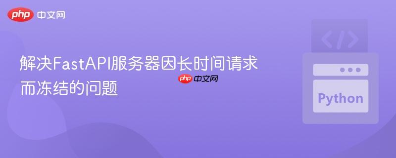 解决fastapi服务器因长时间请求而冻结的问题